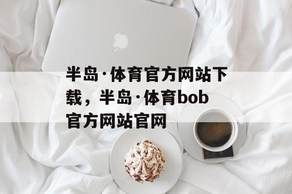 半岛·体育官方网站下载，半岛·体育bob官方网站官网