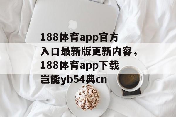 188体育app官方入口最新版更新内容，188体育app下载岂能yb54典cn