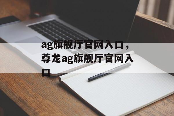 ag旗舰厅官网入口，尊龙ag旗舰厅官网入口