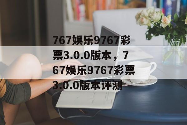 767娱乐9767彩票3.0.0版本，767娱乐9767彩票3.0.0版本评测