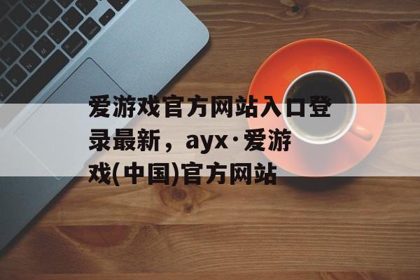 爱游戏官方网站入口登录最新，ayx·爱游戏(中国)官方网站