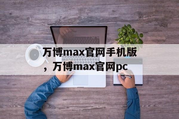 万博max官网手机版，万博max官网pc