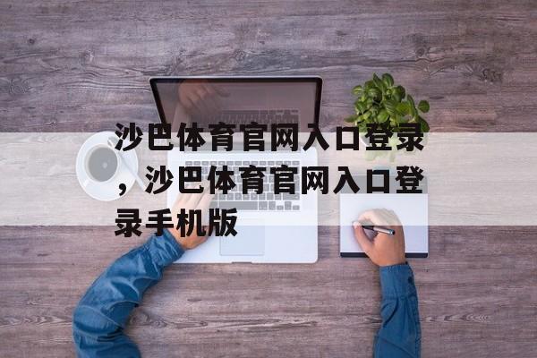 沙巴体育官网入口登录，沙巴体育官网入口登录手机版