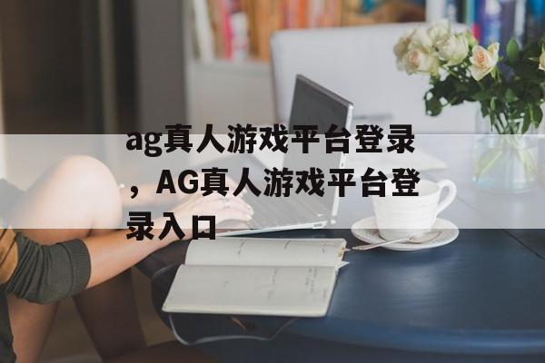 ag真人游戏平台登录，AG真人游戏平台登录入口